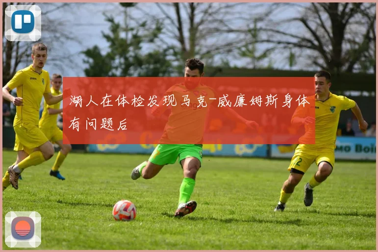 湖人在体检发现马克-威廉姆斯身体有问题后