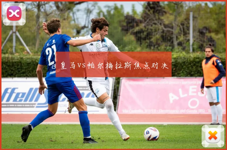 皇马vs帕尔梅拉斯焦点对决