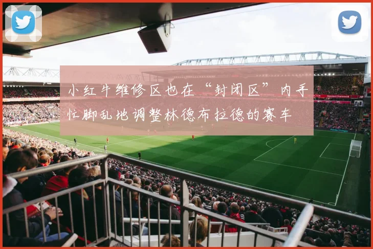 小红牛维修区也在“封闭区”内手忙脚乱地调整林德布拉德的赛车