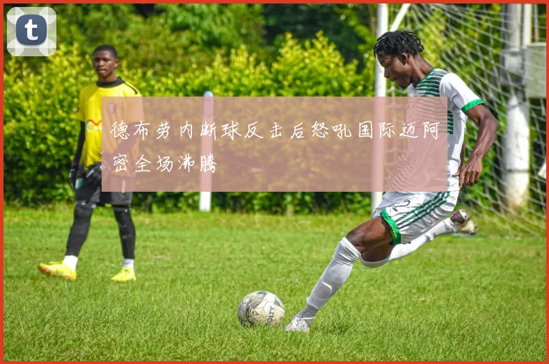德布劳内断球反击后怒吼国际迈阿密全场沸腾