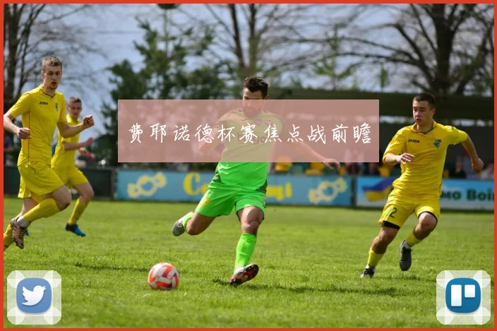 费耶诺德杯赛焦点战前瞻