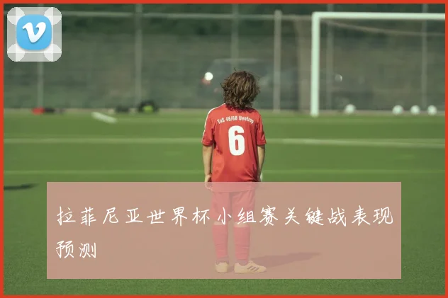 拉菲尼亚世界杯小组赛关键战表现预测