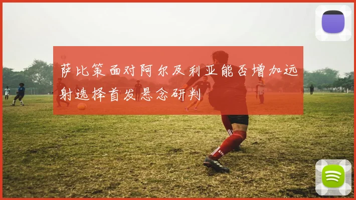 萨比策面对阿尔及利亚能否增加远射选择首发悬念研判