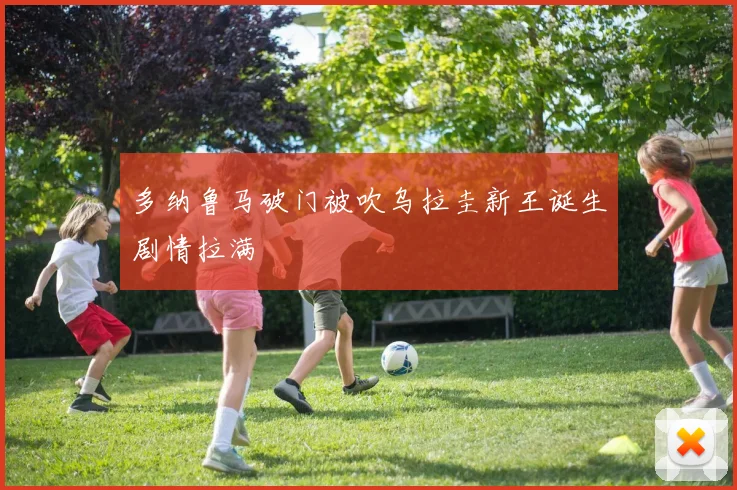 多纳鲁马破门被吹乌拉圭新王诞生剧情拉满