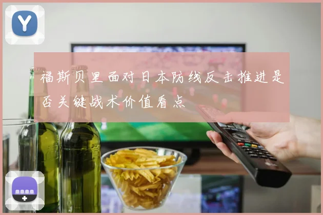 福斯贝里面对日本防线反击推进是否关键战术价值看点