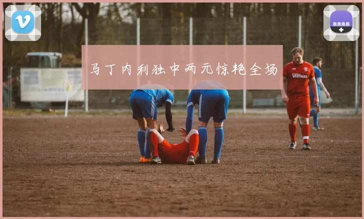 马丁内利独中两元惊艳全场