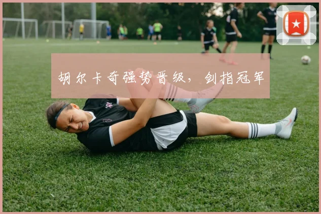 胡尔卡奇强势晋级，剑指冠军