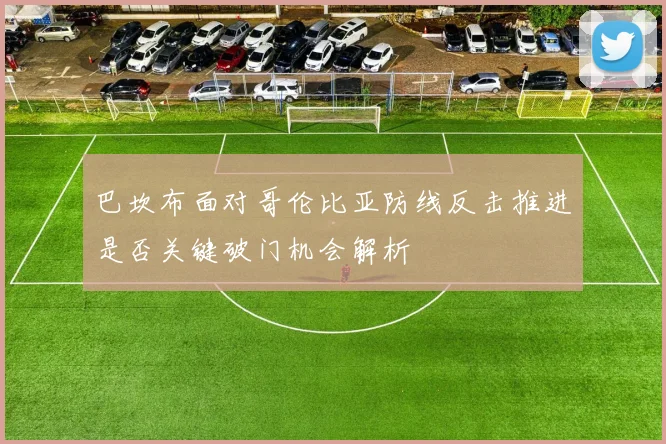 巴坎布面对哥伦比亚防线反击推进是否关键破门机会解析