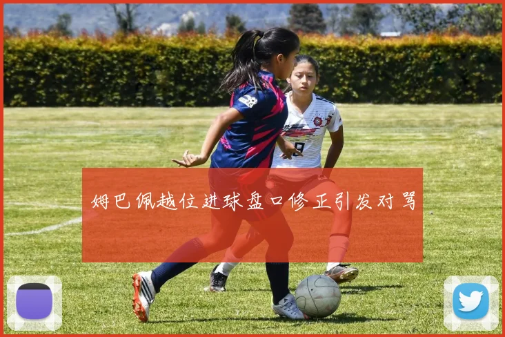 姆巴佩越位进球盘口修正引发对骂
