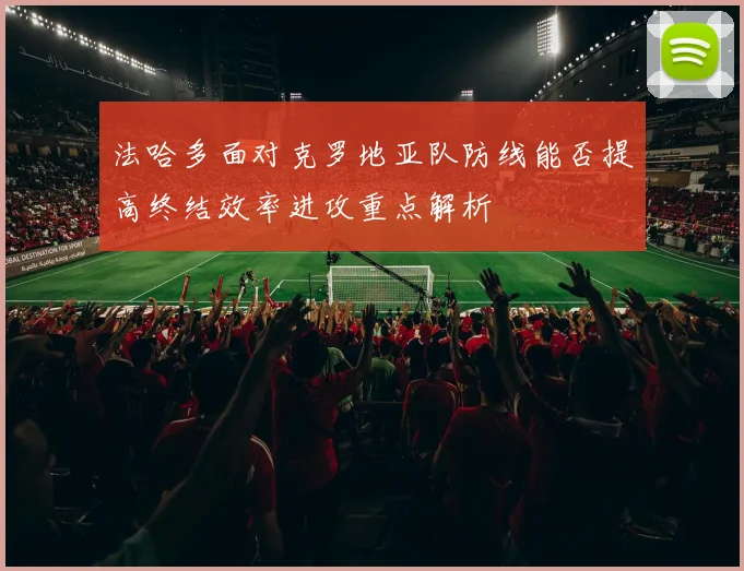 法哈多面对克罗地亚队防线能否提高终结效率进攻重点解析