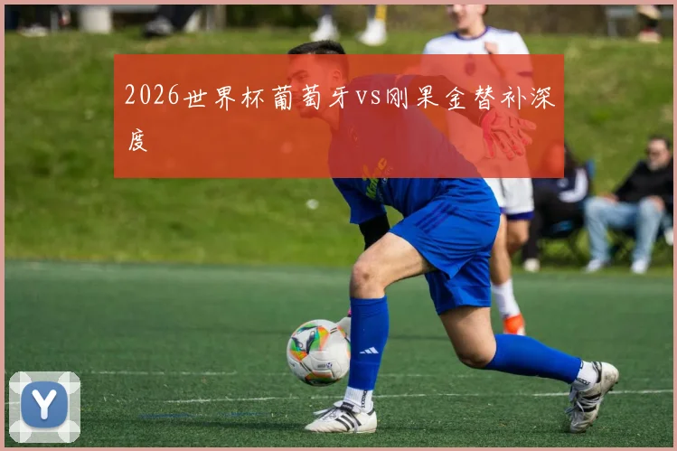 2026世界杯葡萄牙vs刚果金替补深度
