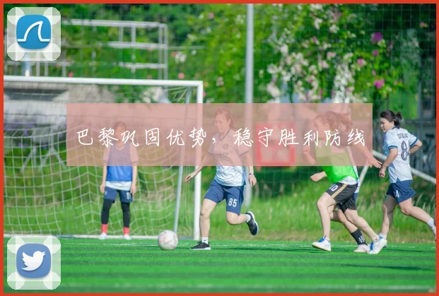 巴黎巩固优势，稳守胜利防线