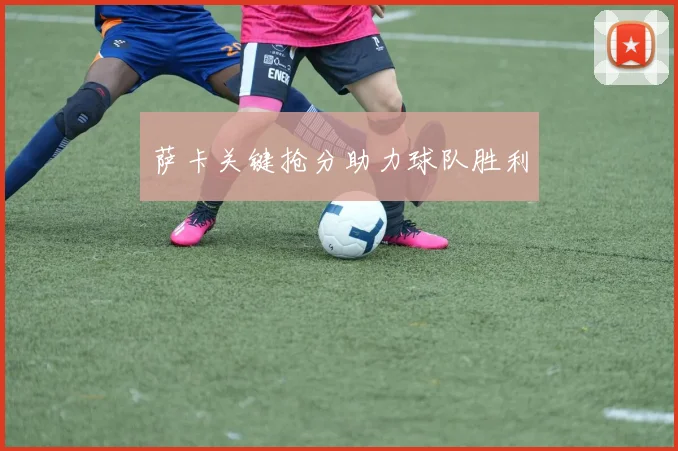 萨卡关键抢分助力球队胜利
