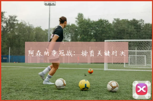 阿森纳争冠战：榜首关键对决