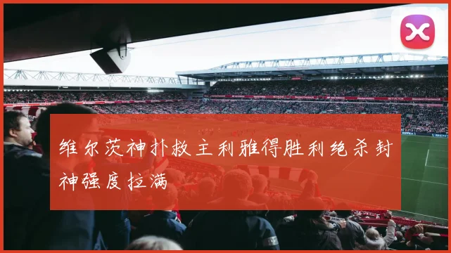 维尔茨神扑救主利雅得胜利绝杀封神强度拉满