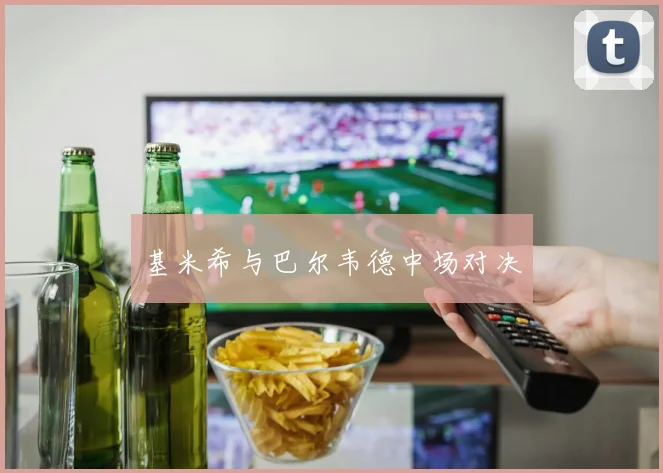 基米希与巴尔韦德中场对决