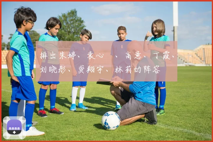 排出朱婷、袁心玥、高意、丁霞、刘晓彤、龚翔宇、林莉的阵容