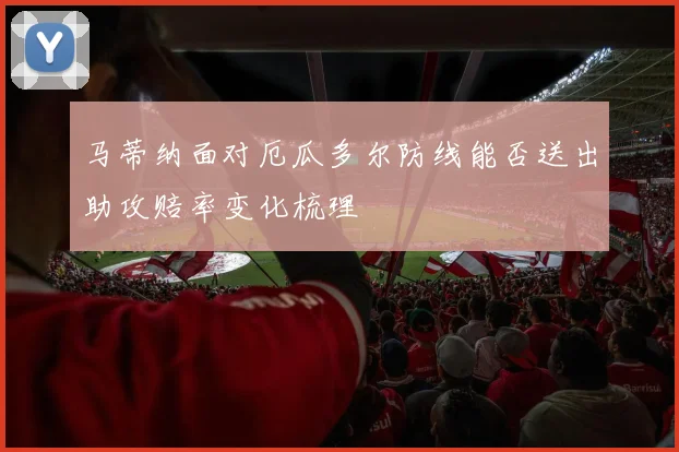 马蒂纳面对厄瓜多尔防线能否送出助攻赔率变化梳理