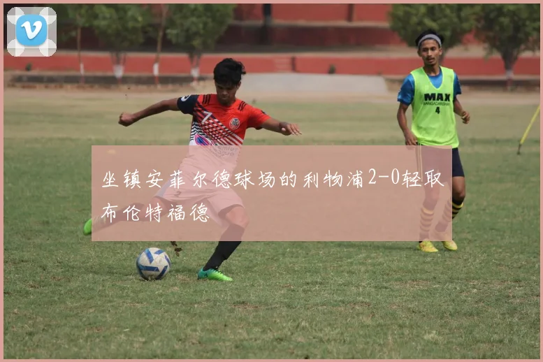 坐镇安菲尔德球场的利物浦2-0轻取布伦特福德