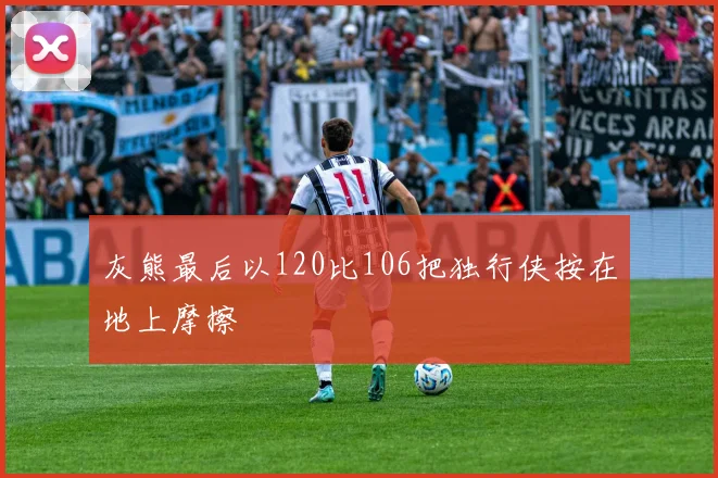 灰熊最后以120比106把独行侠按在地上摩擦