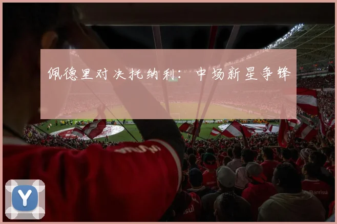 佩德里对决托纳利：中场新星争锋