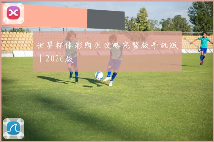 世界杯体彩购买攻略完整版手机版｜2026版