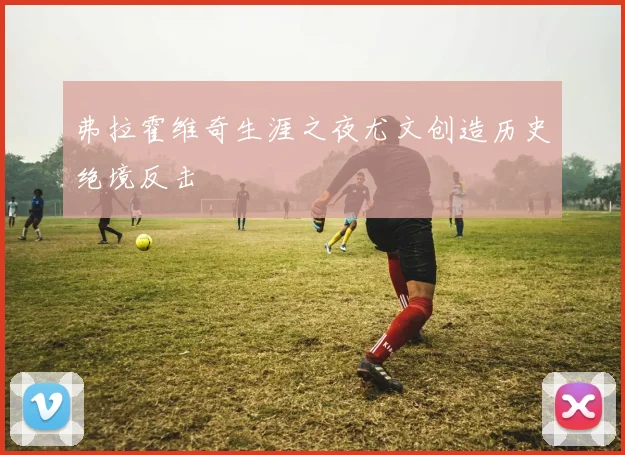 弗拉霍维奇生涯之夜尤文创造历史绝境反击