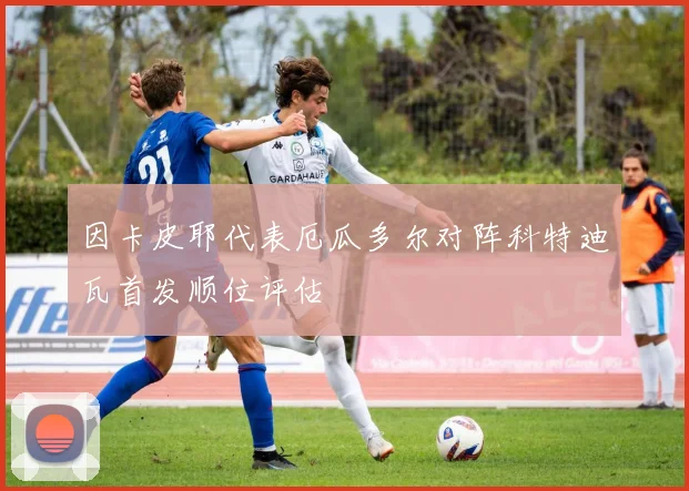因卡皮耶代表厄瓜多尔对阵科特迪瓦首发顺位评估