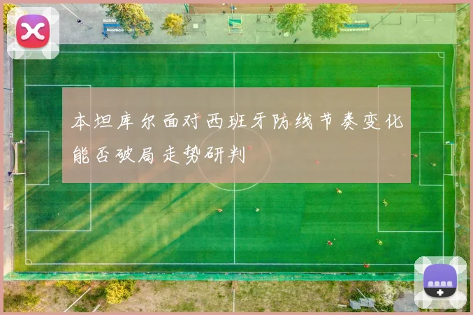 本坦库尔面对西班牙防线节奏变化能否破局走势研判