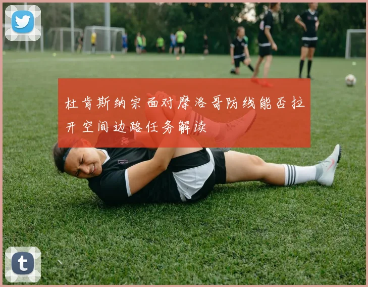 杜肯斯纳宗面对摩洛哥防线能否拉开空间边路任务解读
