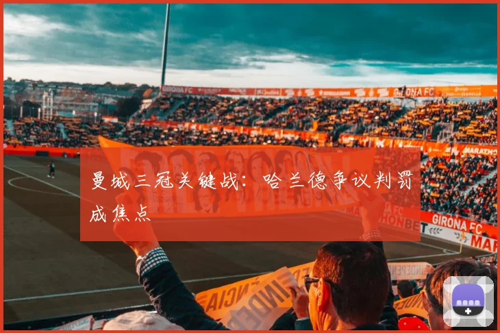 曼城三冠关键战：哈兰德争议判罚成焦点
