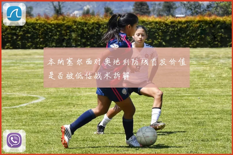 本纳塞尔面对奥地利防线首发价值是否被低估战术拆解