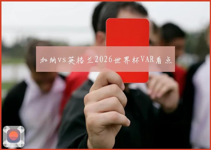 加纳vs英格兰2026世界杯VAR看点