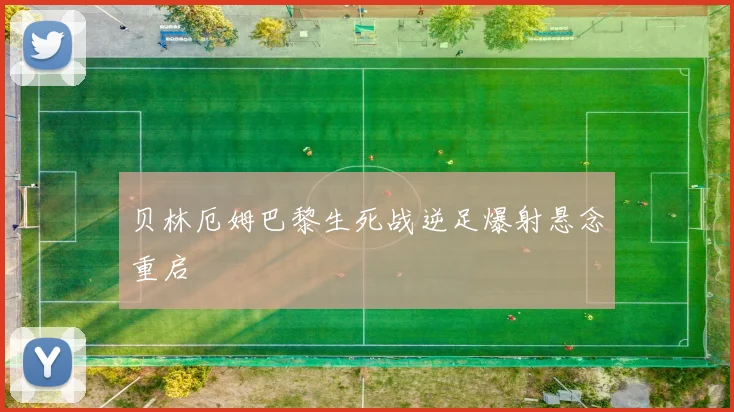 贝林厄姆巴黎生死战逆足爆射悬念重启