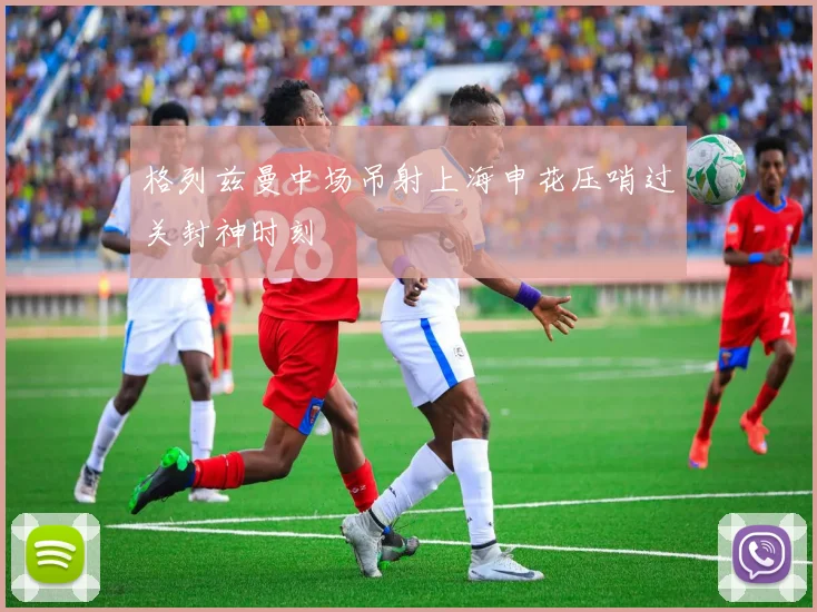 格列兹曼中场吊射上海申花压哨过关封神时刻