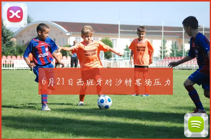 6月21日西班牙对沙特客场压力