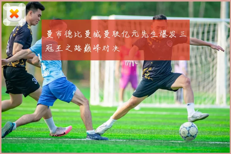 曼市德比曼城曼联亿元先生爆发三冠王之路巅峰对决