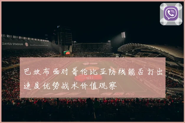 巴坎布面对哥伦比亚防线能否打出速度优势战术价值观察