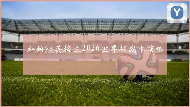 加纳vs英格兰2026世界杯战术演练