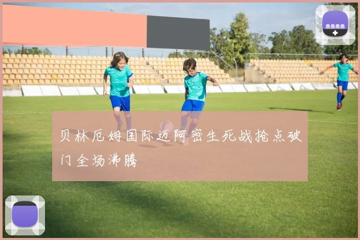 贝林厄姆国际迈阿密生死战抢点破门全场沸腾