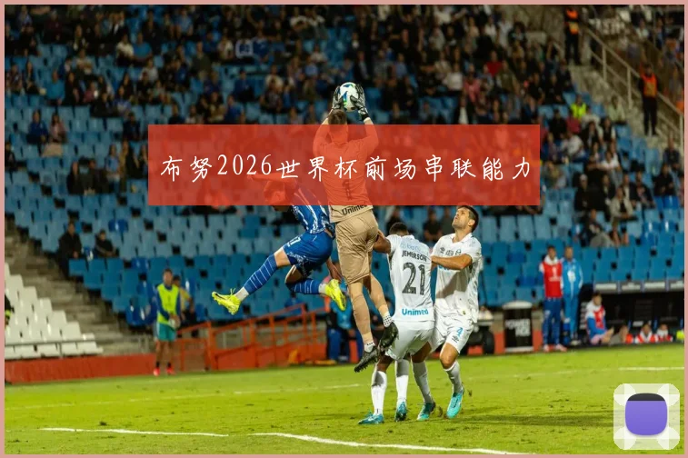 布努2026世界杯前场串联能力