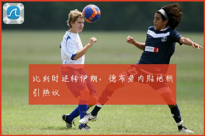 比利时逆转伊朗，德布劳内贴地斩引热议