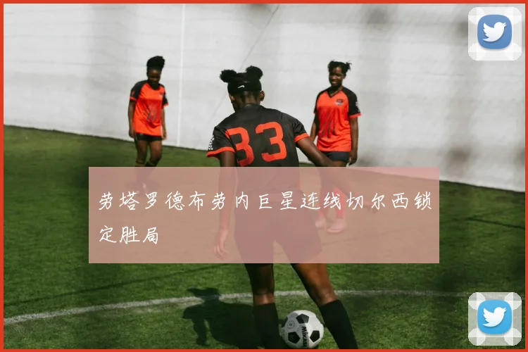 劳塔罗德布劳内巨星连线切尔西锁定胜局