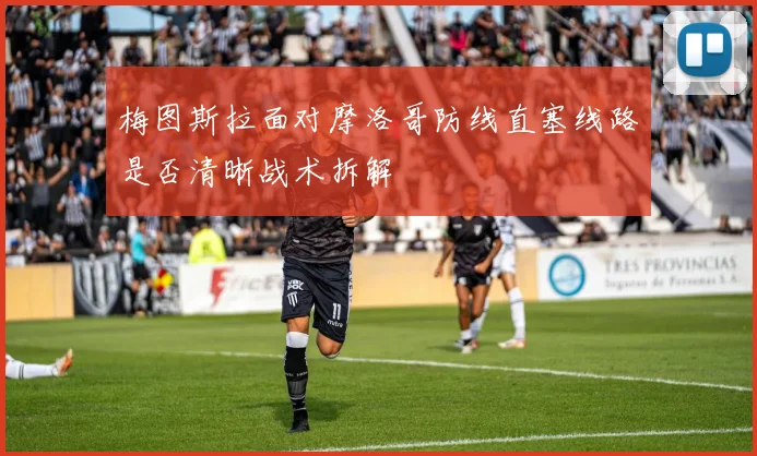 梅图斯拉面对摩洛哥防线直塞线路是否清晰战术拆解