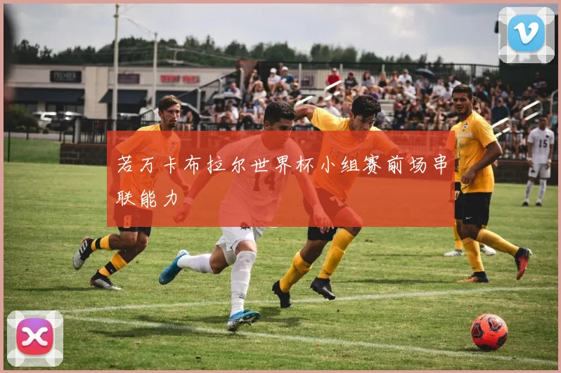 若万卡布拉尔世界杯小组赛前场串联能力