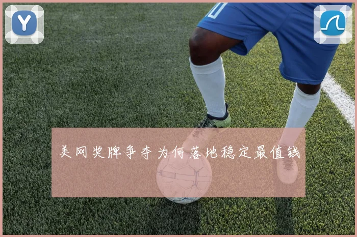 美网奖牌争夺为何落地稳定最值钱