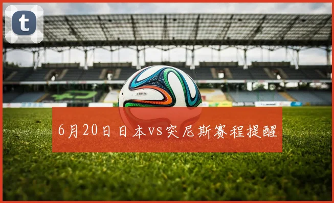 6月20日日本vs突尼斯赛程提醒