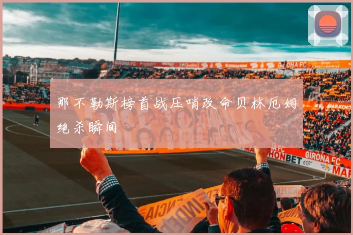 那不勒斯榜首战压哨改命贝林厄姆绝杀瞬间