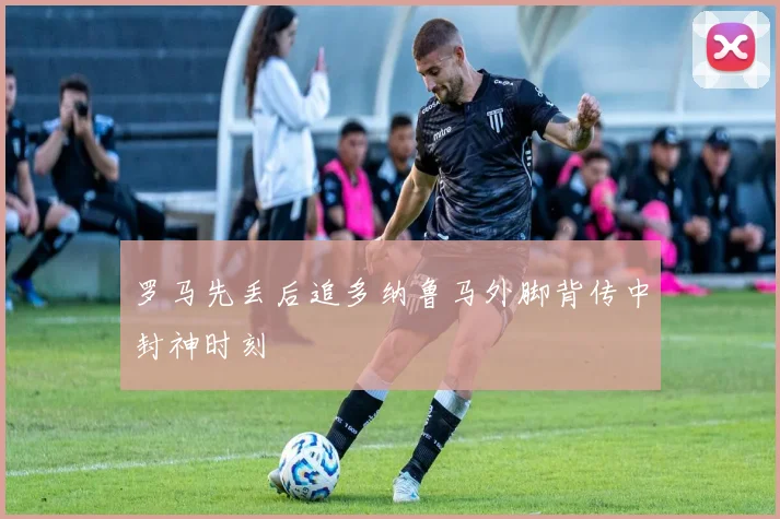 罗马先丢后追多纳鲁马外脚背传中封神时刻