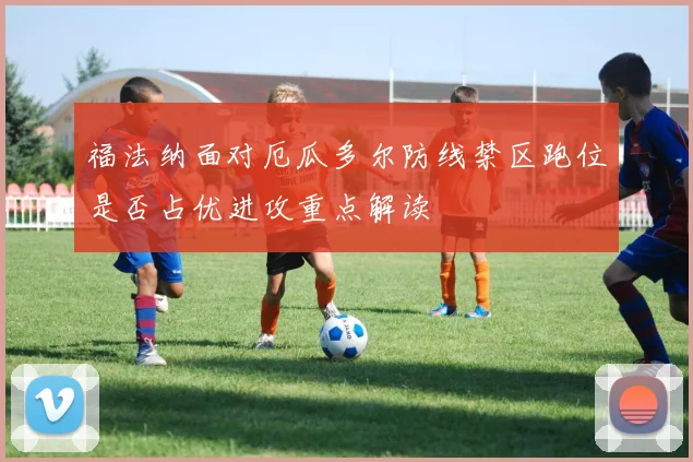 福法纳面对厄瓜多尔防线禁区跑位是否占优进攻重点解读